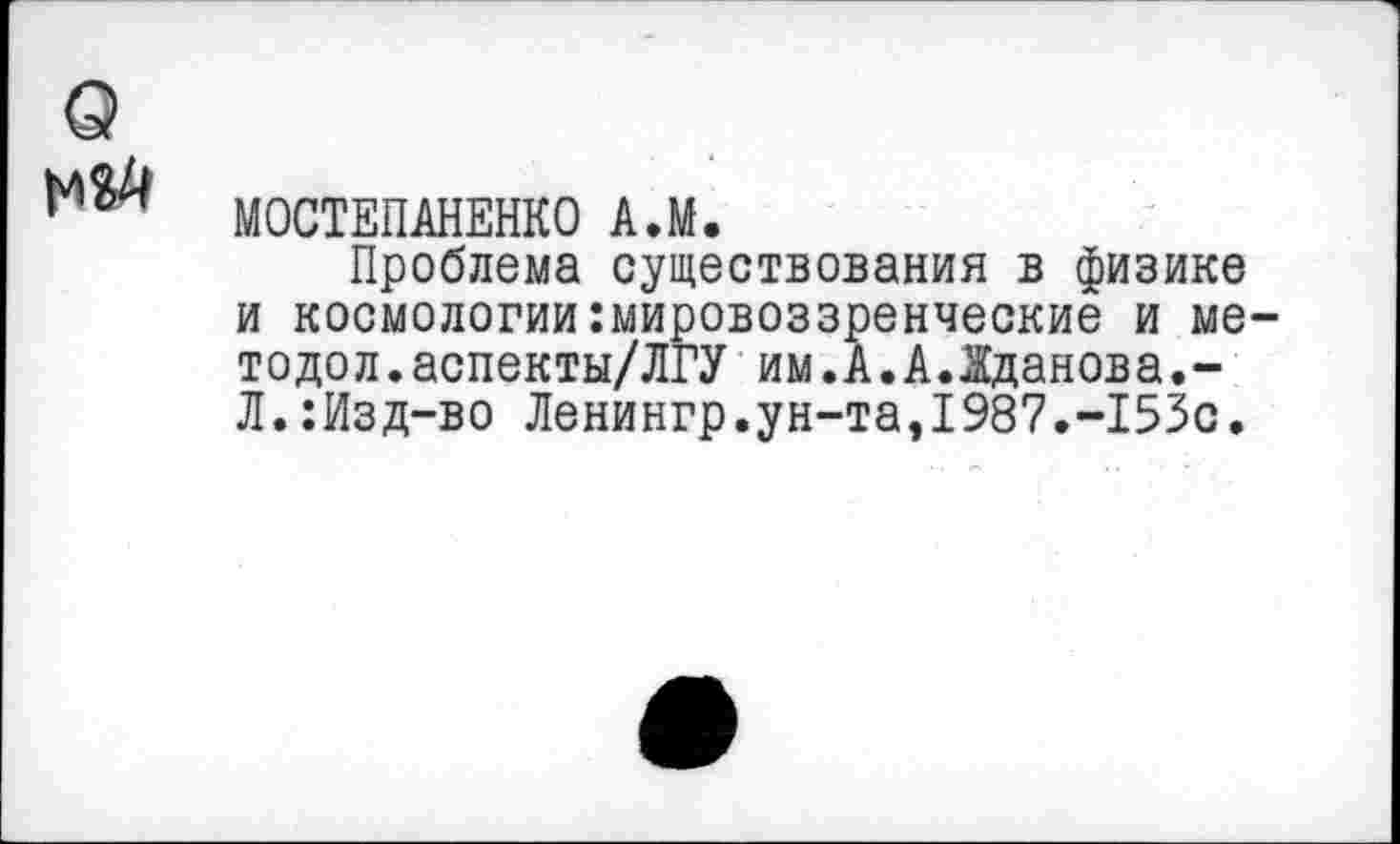 ﻿о
МОСТЕПАНЕНКО А.М.
Проблема существования в физике и космологии мировоззренческие и ме-тодол.аспекты/ЛГУ им.А.А.Жданова.-Л.:Изд-во Ленингр.ун-та,1987.-153с.